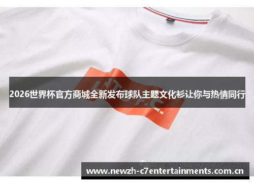 2026世界杯官方商城全新发布球队主题文化衫让你与热情同行