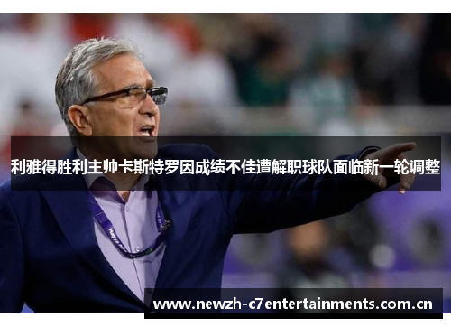 利雅得胜利主帅卡斯特罗因成绩不佳遭解职球队面临新一轮调整 利雅得胜利主帅卡斯特罗因成绩不佳遭解职球队面临新一轮调整