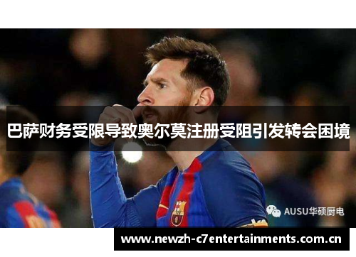 巴萨财务受限导致奥尔莫注册受阻引发转会困境