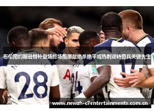布伦南约翰逊替补登场终场前屡献绝杀绝平成热刺逆转奇兵关键先生 布伦南约翰逊替补登场终场前屡献绝杀绝平成热刺逆转奇兵关键先生