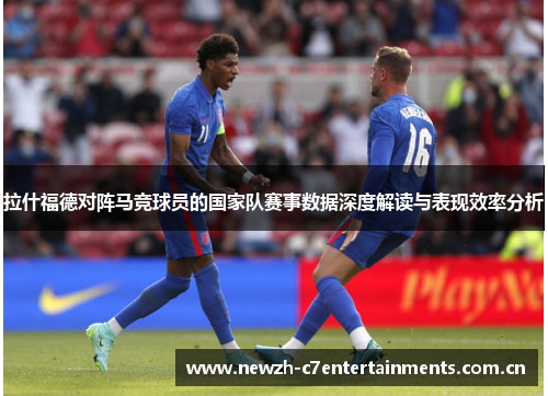 拉什福德对阵马竞球员的国家队赛事数据深度解读与表现效率分析