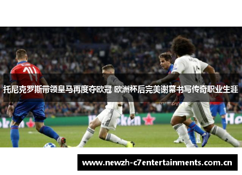 托尼克罗斯带领皇马再度夺欧冠 欧洲杯后完美谢幕书写传奇职业生涯 托尼克罗斯带领皇马再度夺欧冠 欧洲杯后完美谢幕书写传奇职业生涯