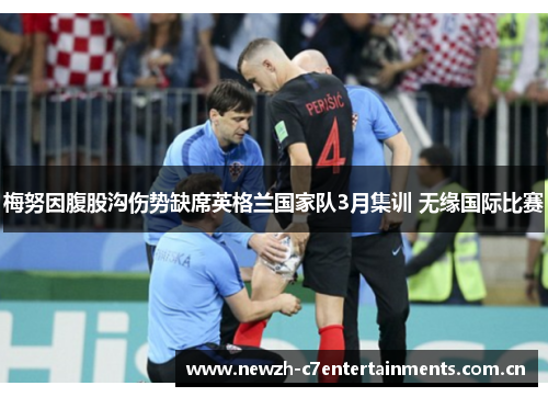 梅努因腹股沟伤势缺席英格兰国家队3月集训 无缘国际比赛
