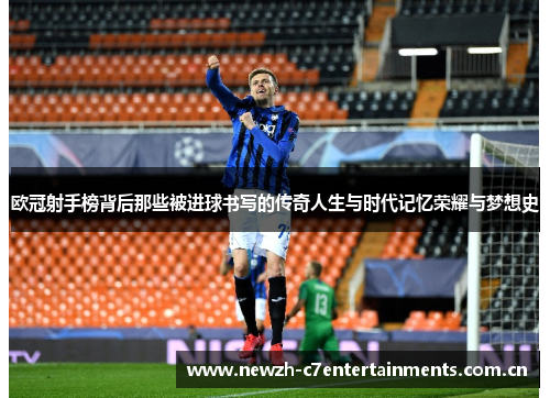 欧冠射手榜背后那些被进球书写的传奇人生与时代记忆荣耀与梦想史 欧冠射手榜背后那些被进球书写的传奇人生与时代记忆荣耀与梦想史
