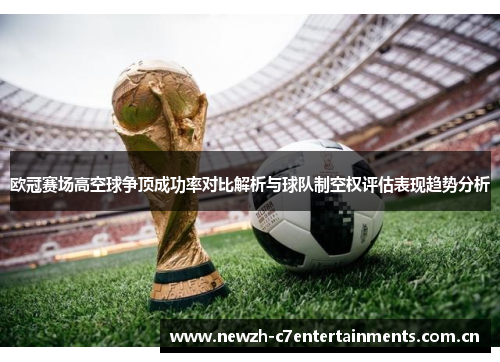 欧冠赛场高空球争顶成功率对比解析与球队制空权评估表现趋势分析 欧冠赛场高空球争顶成功率对比解析与球队制空权评估表现趋势分析
