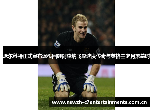 沃尔科特正式宣布退役回顾阿森纳飞翼速度传奇与英格兰岁月落幕时 沃尔科特正式宣布退役回顾阿森纳飞翼速度传奇与英格兰岁月落幕时